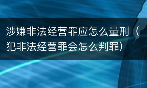 涉嫌非法经营罪应怎么量刑（犯非法经营罪会怎么判罪）