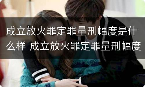 成立放火罪定罪量刑幅度是什么样 成立放火罪定罪量刑幅度是什么样的