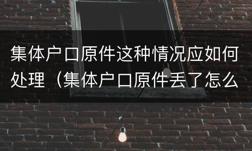 集体户口原件这种情况应如何处理（集体户口原件丢了怎么补办）