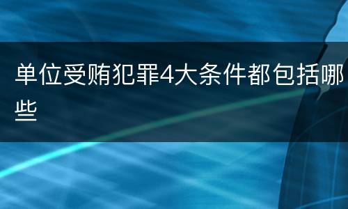 单位受贿犯罪4大条件都包括哪些