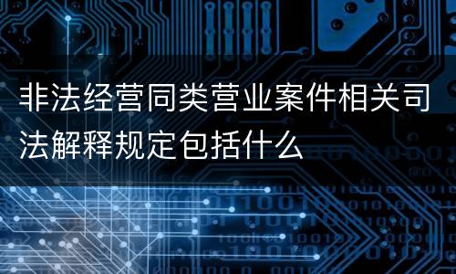 非法经营同类营业案件相关司法解释规定包括什么