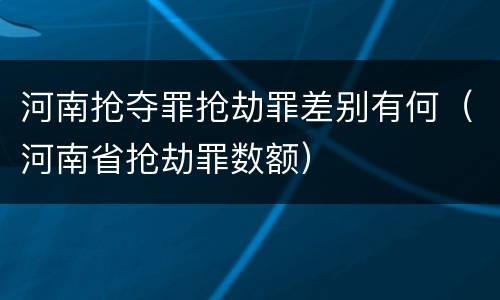 河南抢夺罪抢劫罪差别有何（河南省抢劫罪数额）