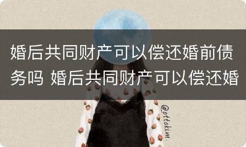 婚后共同财产可以偿还婚前债务吗 婚后共同财产可以偿还婚前债务吗怎么算