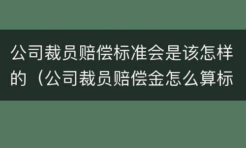 公司裁员赔偿标准会是该怎样的（公司裁员赔偿金怎么算标准）
