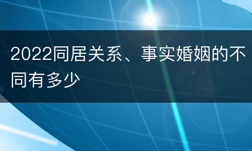 2022同居关系、事实婚姻的不同有多少