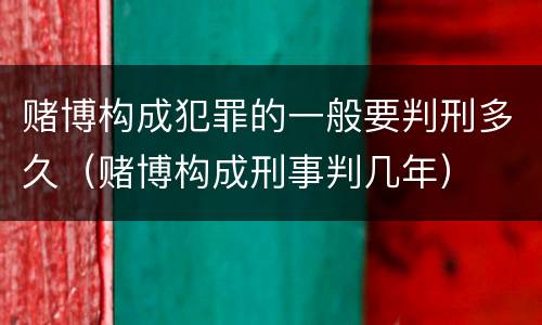 赌博构成犯罪的一般要判刑多久（赌博构成刑事判几年）