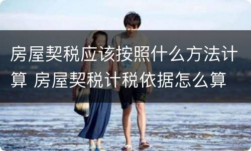 房屋契税应该按照什么方法计算 房屋契税计税依据怎么算