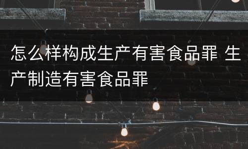 怎么样构成生产有害食品罪 生产制造有害食品罪