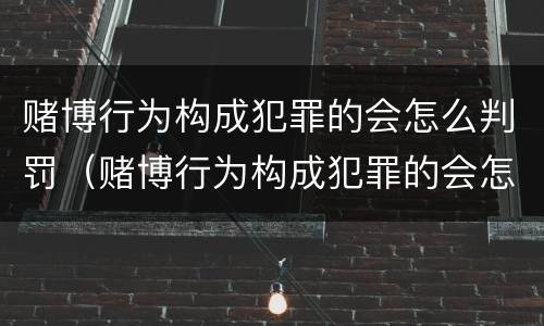 赌博行为构成犯罪的会怎么判罚（赌博行为构成犯罪的会怎么判罚吗）