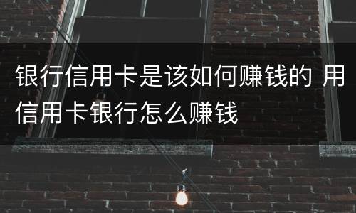 银行信用卡是该如何赚钱的 用信用卡银行怎么赚钱