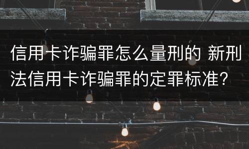 信用卡诈骗罪怎么量刑的 新刑法信用卡诈骗罪的定罪标准?