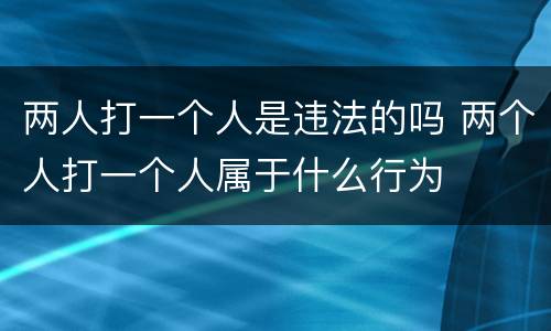 两人打一个人是违法的吗 两个人打一个人属于什么行为