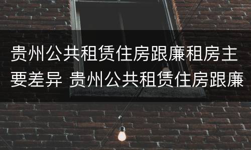 贵州公共租赁住房跟廉租房主要差异 贵州公共租赁住房跟廉租房主要差异在哪里
