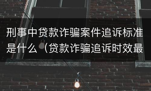 刑事中贷款诈骗案件追诉标准是什么（贷款诈骗追诉时效最新规定）