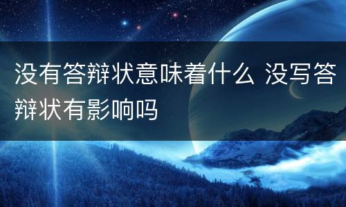 没有答辩状意味着什么 没写答辩状有影响吗