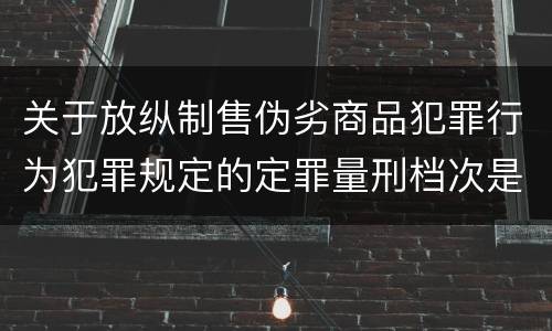 关于放纵制售伪劣商品犯罪行为犯罪规定的定罪量刑档次是什么样的