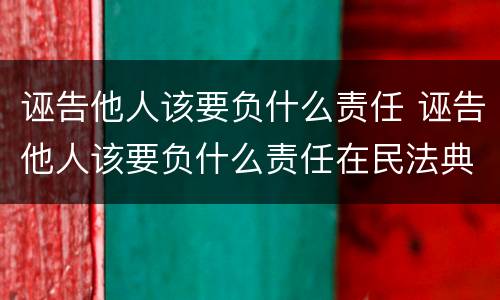 诬告他人该要负什么责任 诬告他人该要负什么责任在民法典:那一章那_条