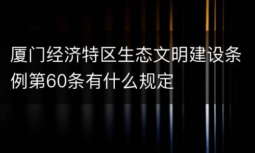 厦门经济特区生态文明建设条例第60条有什么规定