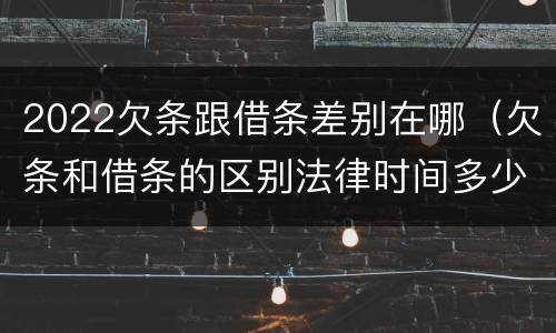 2022欠条跟借条差别在哪（欠条和借条的区别法律时间多少年）