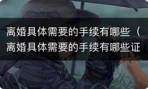 离婚具体需要的手续有哪些（离婚具体需要的手续有哪些证件）