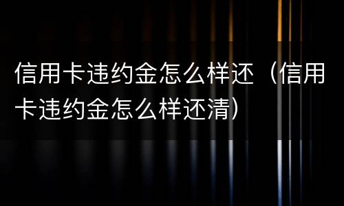 信用卡违约金怎么样还（信用卡违约金怎么样还清）