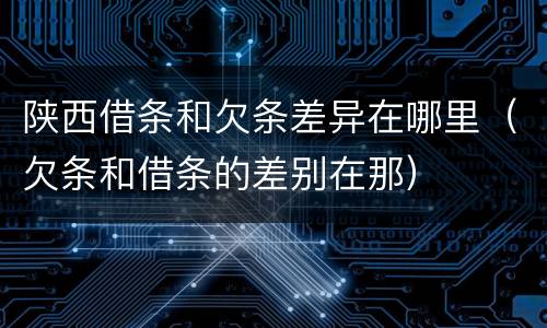 陕西借条和欠条差异在哪里（欠条和借条的差别在那）