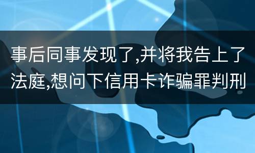 事后同事发现了,并将我告上了法庭,想问下信用卡诈骗罪判刑几年呢