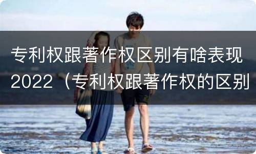 专利权跟著作权区别有啥表现2022（专利权跟著作权的区别）