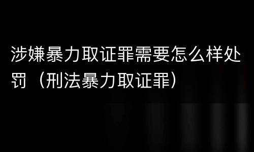 涉嫌暴力取证罪需要怎么样处罚（刑法暴力取证罪）