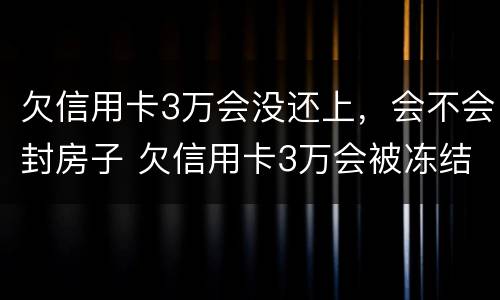 欠信用卡3万会没还上，会不会封房子 欠信用卡3万会被冻结银行卡吗