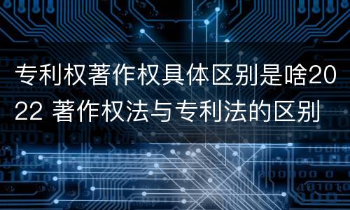 专利权著作权具体区别是啥2022 著作权法与专利法的区别