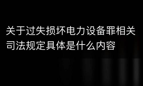 关于过失损坏电力设备罪相关司法规定具体是什么内容