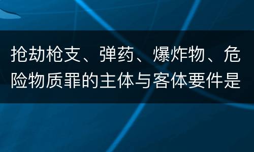 抢劫枪支、弹药、爆炸物、危险物质罪的主体与客体要件是什么