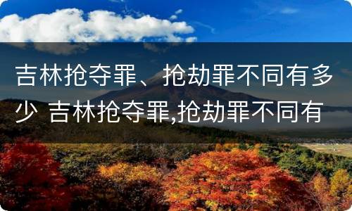 吉林抢夺罪、抢劫罪不同有多少 吉林抢夺罪,抢劫罪不同有多少种