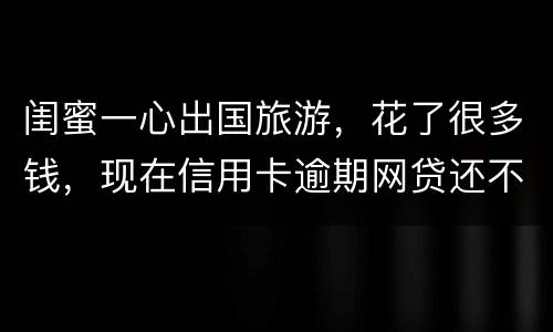 闺蜜一心出国旅游，花了很多钱，现在信用卡逾期网贷还不上怎么办