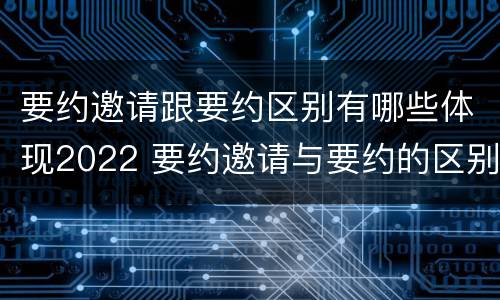 要约邀请跟要约区别有哪些体现2022 要约邀请与要约的区别是什么?