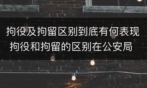 拘役及拘留区别到底有何表现 拘役和拘留的区别在公安局