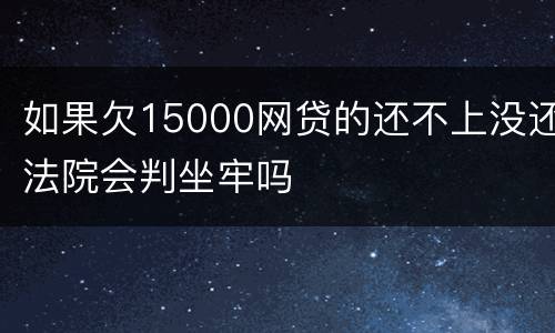 如果欠15000网贷的还不上没还法院会判坐牢吗