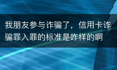 我朋友参与诈骗了，信用卡诈骗罪入罪的标准是咋样的啊
