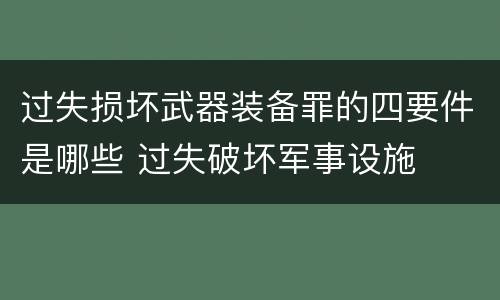 过失损坏武器装备罪的四要件是哪些 过失破坏军事设施