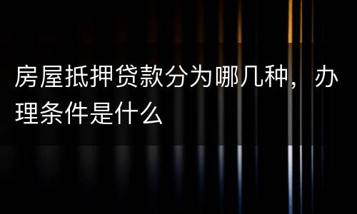 房屋抵押贷款分为哪几种，办理条件是什么