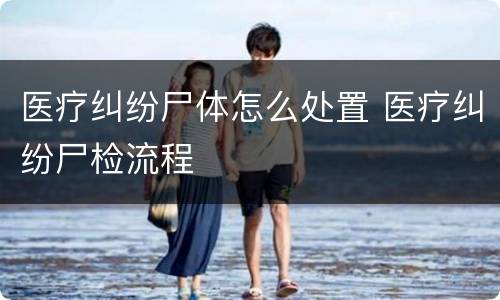 医疗纠纷尸体怎么处置 医疗纠纷尸检流程