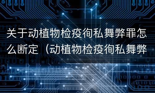 关于动植物检疫徇私舞弊罪怎么断定（动植物检疫徇私舞弊罪立案标准）