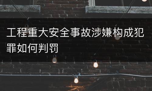工程重大安全事故涉嫌构成犯罪如何判罚