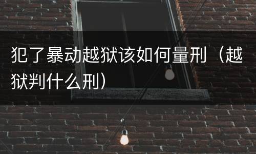犯了暴动越狱该如何量刑（越狱判什么刑）