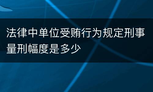 法律中单位受贿行为规定刑事量刑幅度是多少