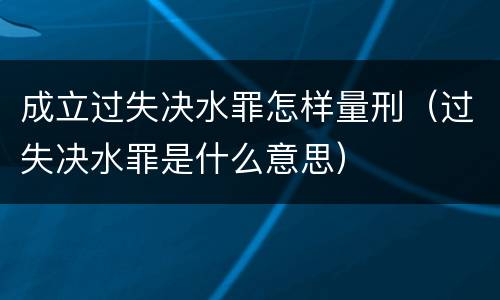 成立过失决水罪怎样量刑（过失决水罪是什么意思）