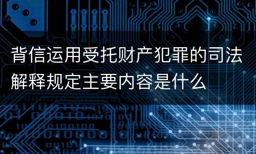 背信运用受托财产犯罪的司法解释规定主要内容是什么