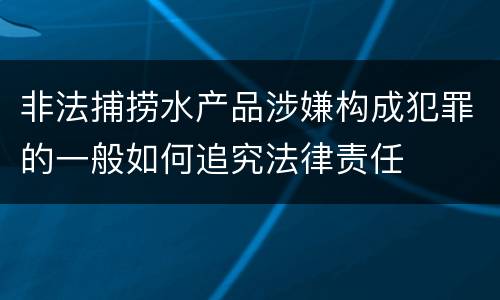 非法捕捞水产品涉嫌构成犯罪的一般如何追究法律责任