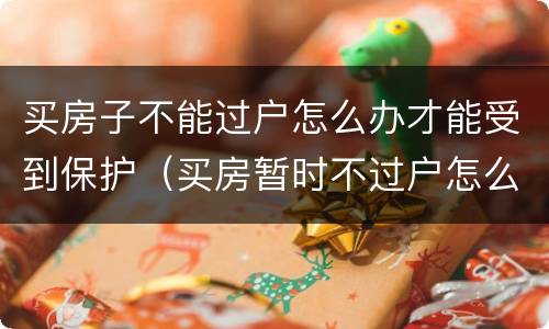 买房子不能过户怎么办才能受到保护（买房暂时不过户怎么能受法律保护）